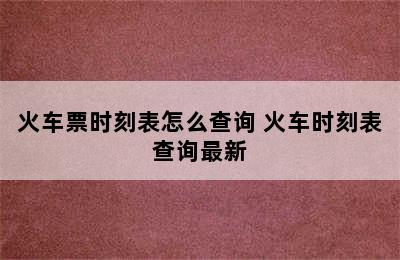 火车票时刻表怎么查询 火车时刻表查询最新